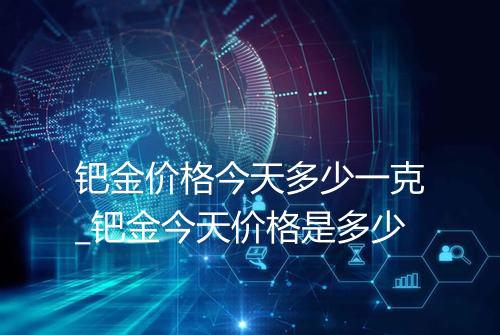 钯金价格今天多少一克_钯金今天价格是多少