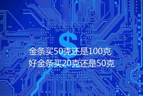 金条买50克还是100克好金条买20克还是50克