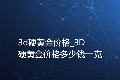 3d硬黄金价格_3D硬黄金价格多少钱一克