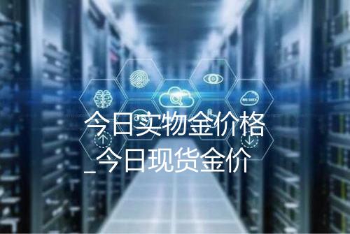 今日实物金价格_今日现货金价
