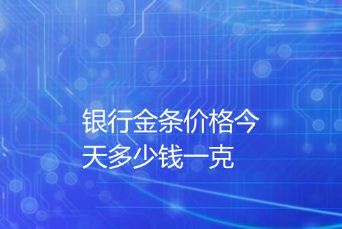 银行金条价格今天多少钱一克