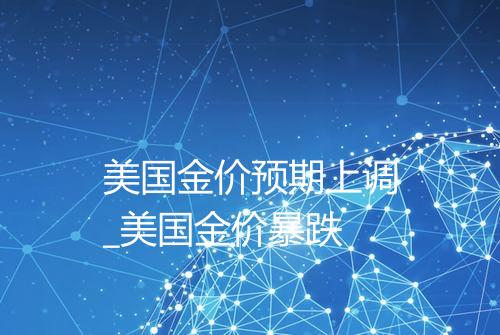 美国金价预期上调_美国金价暴跌