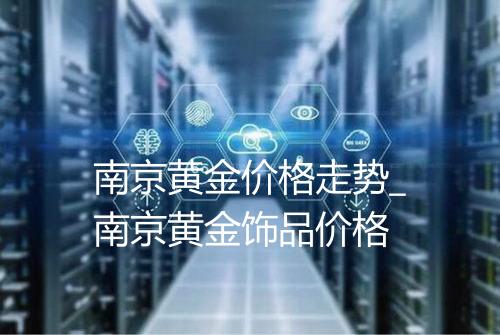 南京黄金价格走势_南京黄金饰品价格