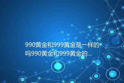 990黄金和999黄金是一样的吗990黄金和999黄金的区别差价在哪