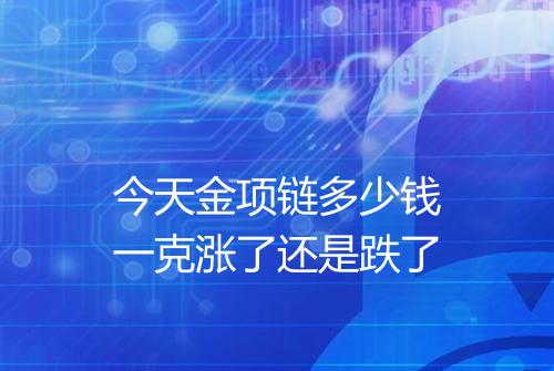 今天金项链多少钱一克涨了还是跌了