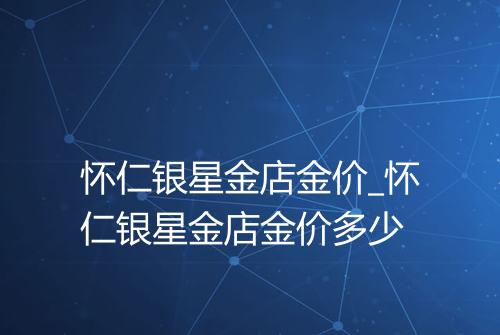 怀仁银星金店金价_怀仁银星金店金价多少
