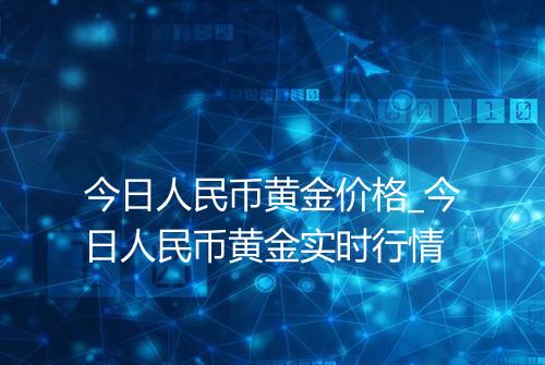 今日人民币黄金价格_今日人民币黄金实时行情