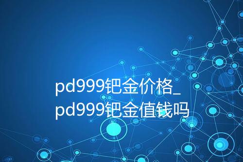 pd999钯金价格_pd999钯金值钱吗
