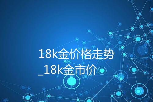 18k金价格走势_18k金市价