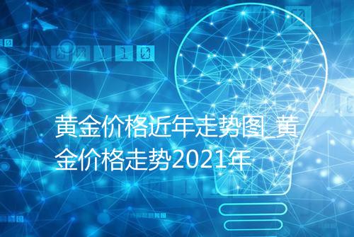 黄金价格近年走势图_黄金价格走势2021年