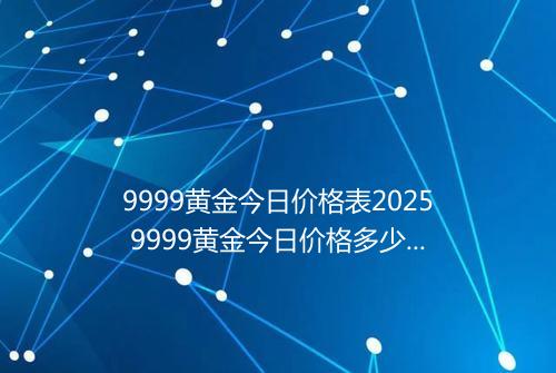 9999黄金今日价格表2025 9999黄金今日价格多少钱一克