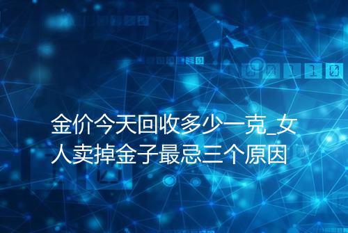 金价今天回收多少一克_女人卖掉金子最忌三个原因