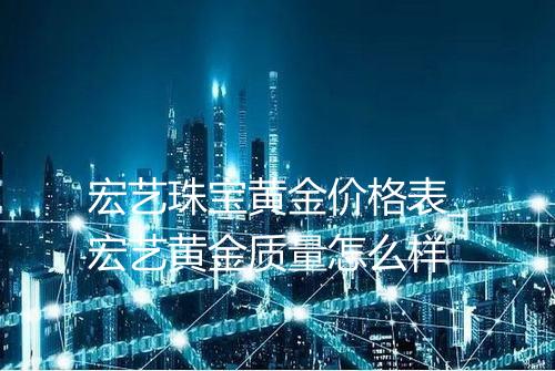 宏艺珠宝黄金价格表_宏艺黄金质量怎么样
