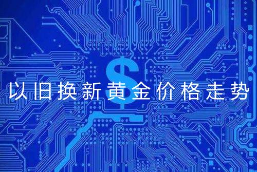 以旧换新黄金价格走势
