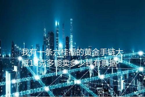 我有一条六桂福的黄金手链大概18克多能卖多少钱有票据