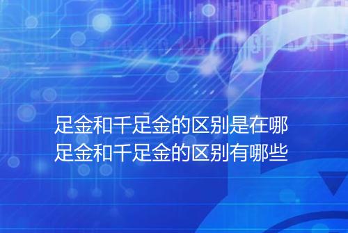 足金和千足金的区别是在哪 足金和千足金的区别有哪些