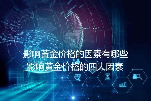 影响黄金价格的因素有哪些_影响黄金价格的四大因素
