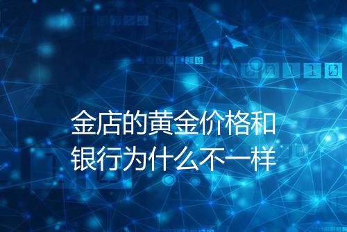 金店的黄金价格和银行为什么不一样