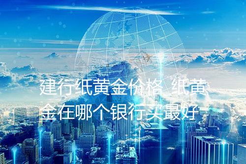 建行纸黄金价格_纸黄金在哪个银行买最好