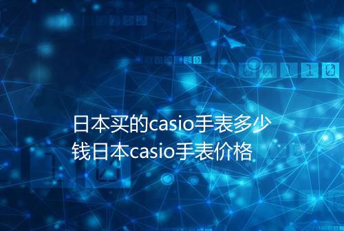 日本买的casio手表多少钱日本casio手表价格