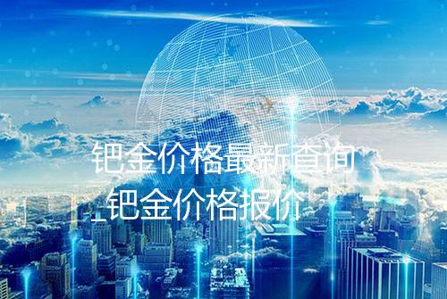 钯金价格最新查询_钯金价格报价