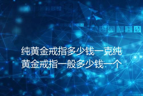 纯黄金戒指多少钱一克纯黄金戒指一般多少钱一个