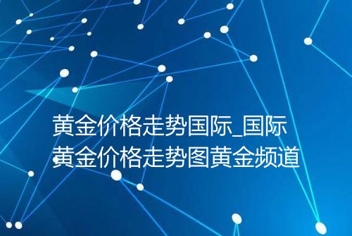 黄金价格走势国际_国际黄金价格走势图黄金频道