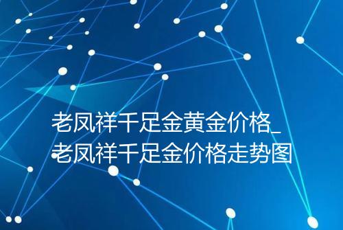 老凤祥千足金黄金价格_老凤祥千足金价格走势图