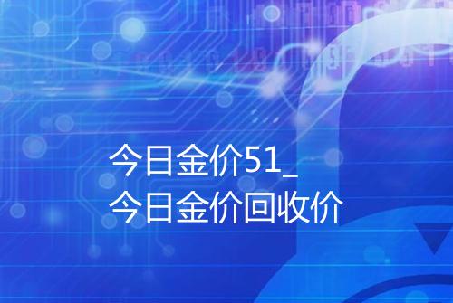 今日金价51_今日金价回收价