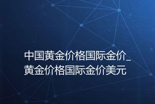 中国黄金价格国际金价_黄金价格国际金价美元