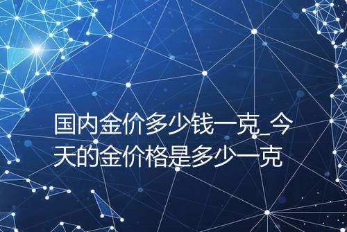 国内金价多少钱一克_今天的金价格是多少一克