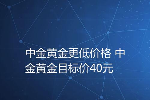 中金黄金更低价格 中金黄金目标价40元