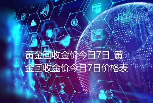 黄金回收金价今日7日_黄金回收金价今日7日价格表