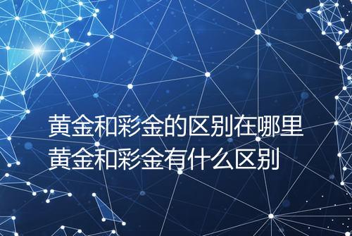 黄金和彩金的区别在哪里黄金和彩金有什么区别