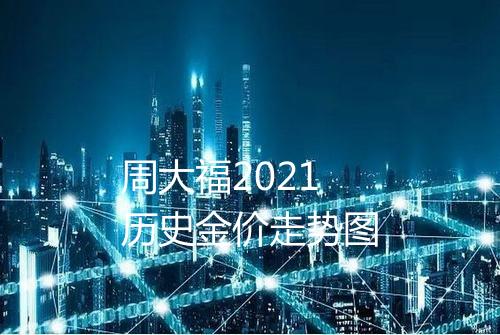 周大福2021历史金价走势图