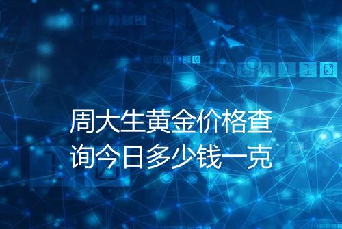 周大生黄金价格查询今日多少钱一克