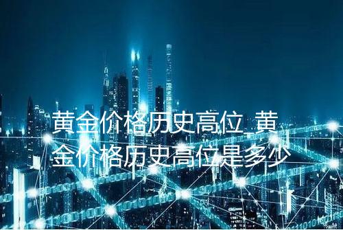 黄金价格历史高位_黄金价格历史高位是多少