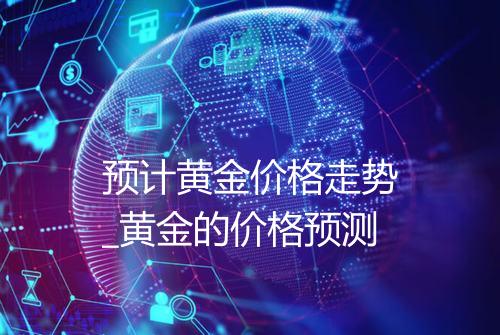 预计黄金价格走势_黄金的价格预测
