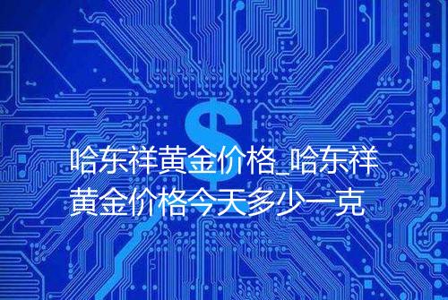 哈东祥黄金价格_哈东祥黄金价格今天多少一克