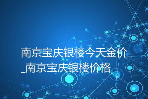 南京宝庆银楼今天金价_南京宝庆银楼价格
