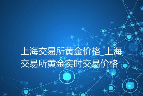 上海交易所黄金价格_上海交易所黄金实时交易价格