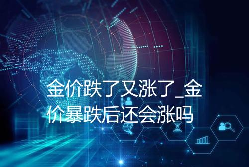 金价跌了又涨了_金价暴跌后还会涨吗