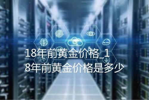 18年前黄金价格_18年前黄金价格是多少