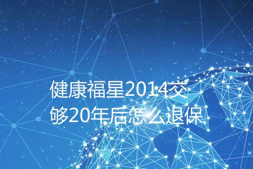 健康福星2014交够20年后怎么退保