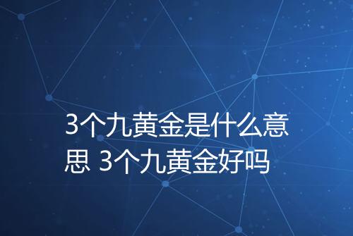 3个九黄金是什么意思 3个九黄金好吗