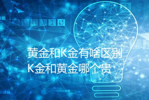 黄金和K金有啥区别K金和黄金哪个贵