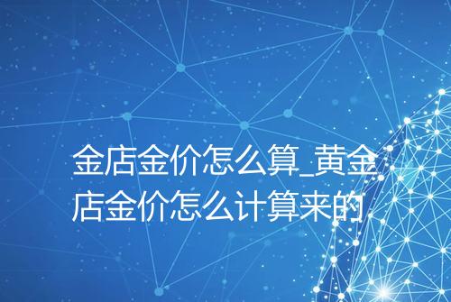 金店金价怎么算_黄金店金价怎么计算来的