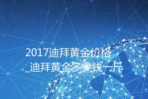 2017迪拜黄金价格_迪拜黄金多少钱一斤