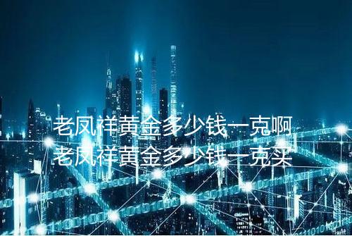 老凤祥黄金多少钱一克啊 老凤祥黄金多少钱一克买