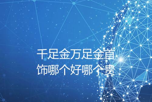 千足金万足金首饰哪个好哪个贵